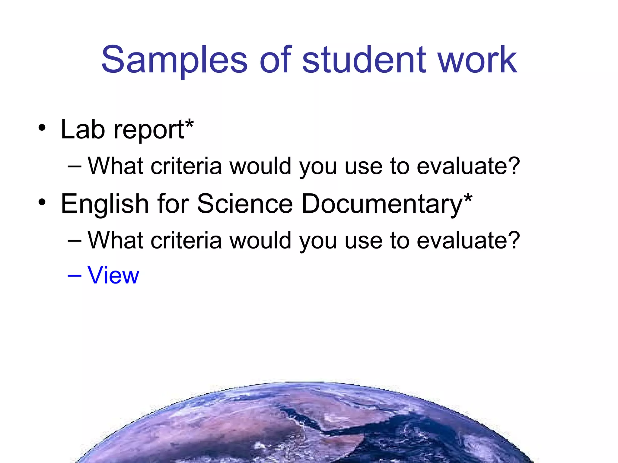 Samples of student work Lab report* What criteria would you use to evaluate? English for Science Documentary* What criteria would you use to evaluate? View 