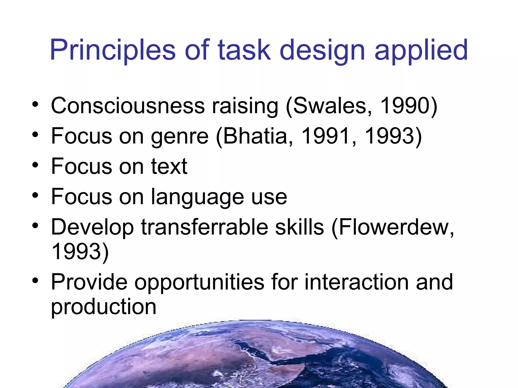 Principles of task design applied Consciousness raising (Swales, 1990) Focus on genre (Bhatia, 1991, 1993) Focus on text Focus on language use Develop transferrable skills (Flowerdew, 1993) Provide opportunities for interaction and production 