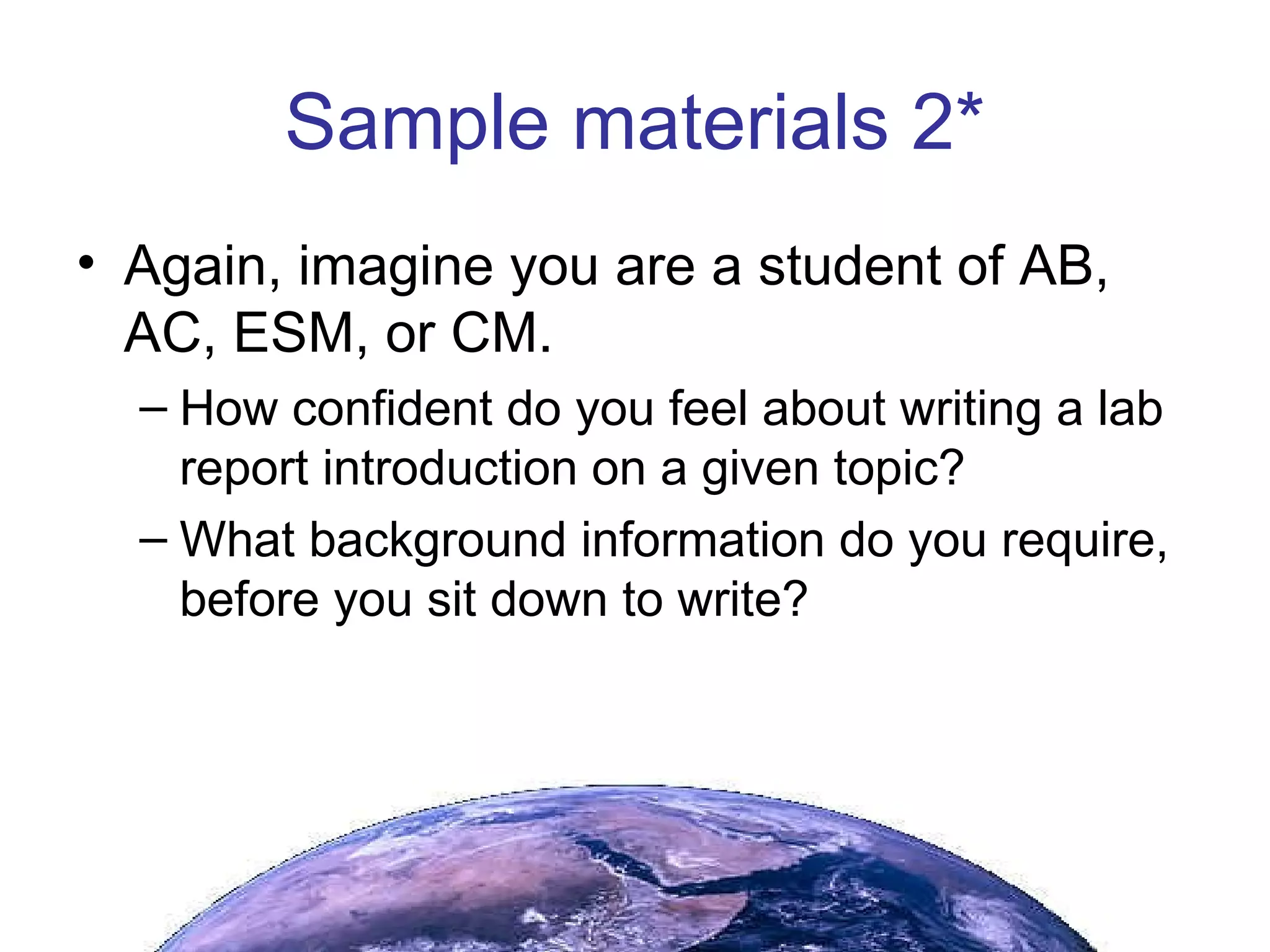 Sample materials 2* Again, imagine you are a student of AB, AC, ESM, or CM. How confident do you feel about writing a lab report introduction on a given topic? What background information do you require, before you sit down to write? 