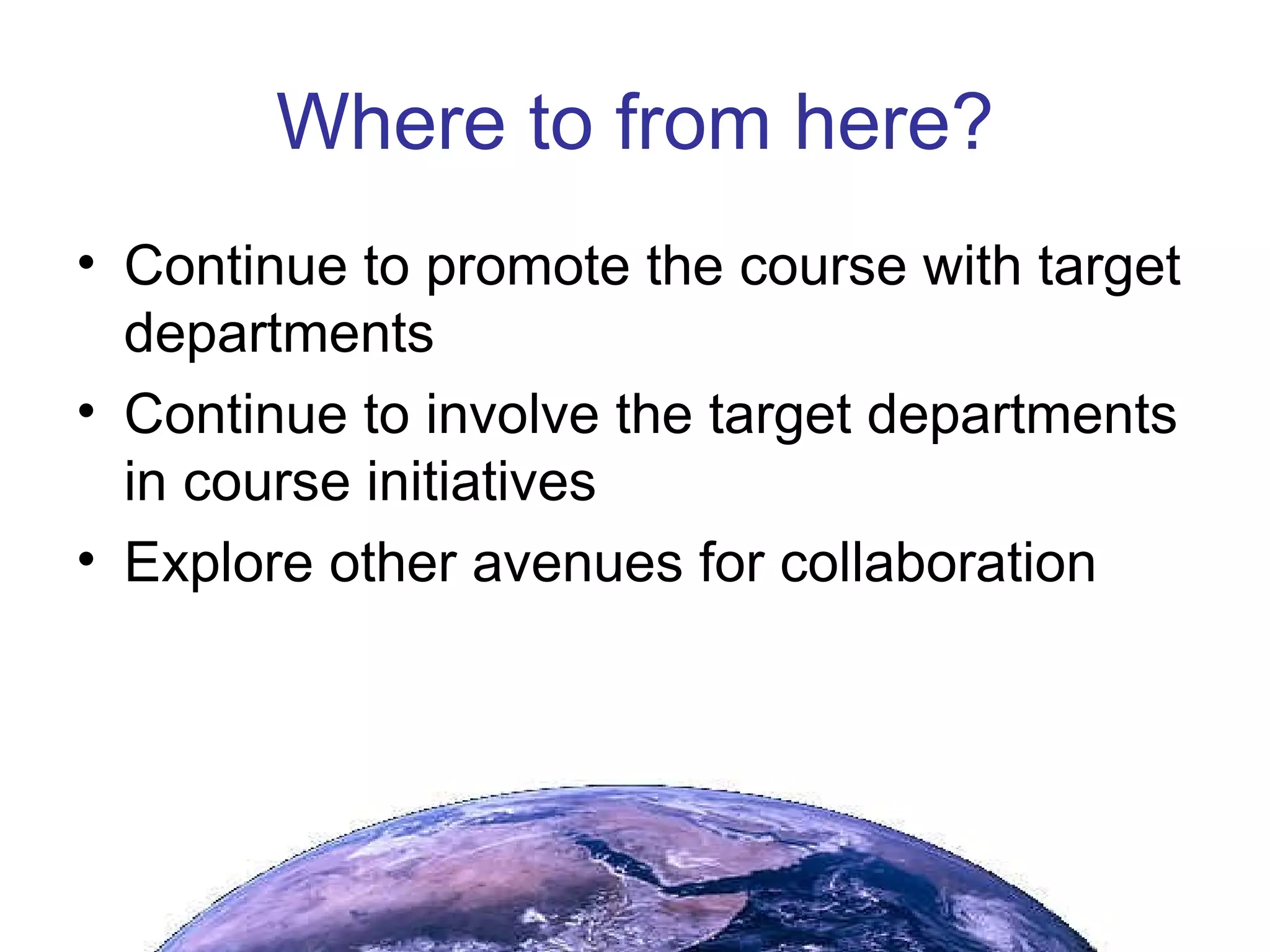 Where to from here? Continue to promote the course with target departments Continue to involve the target departments in course initiatives Explore other avenues for collaboration 
