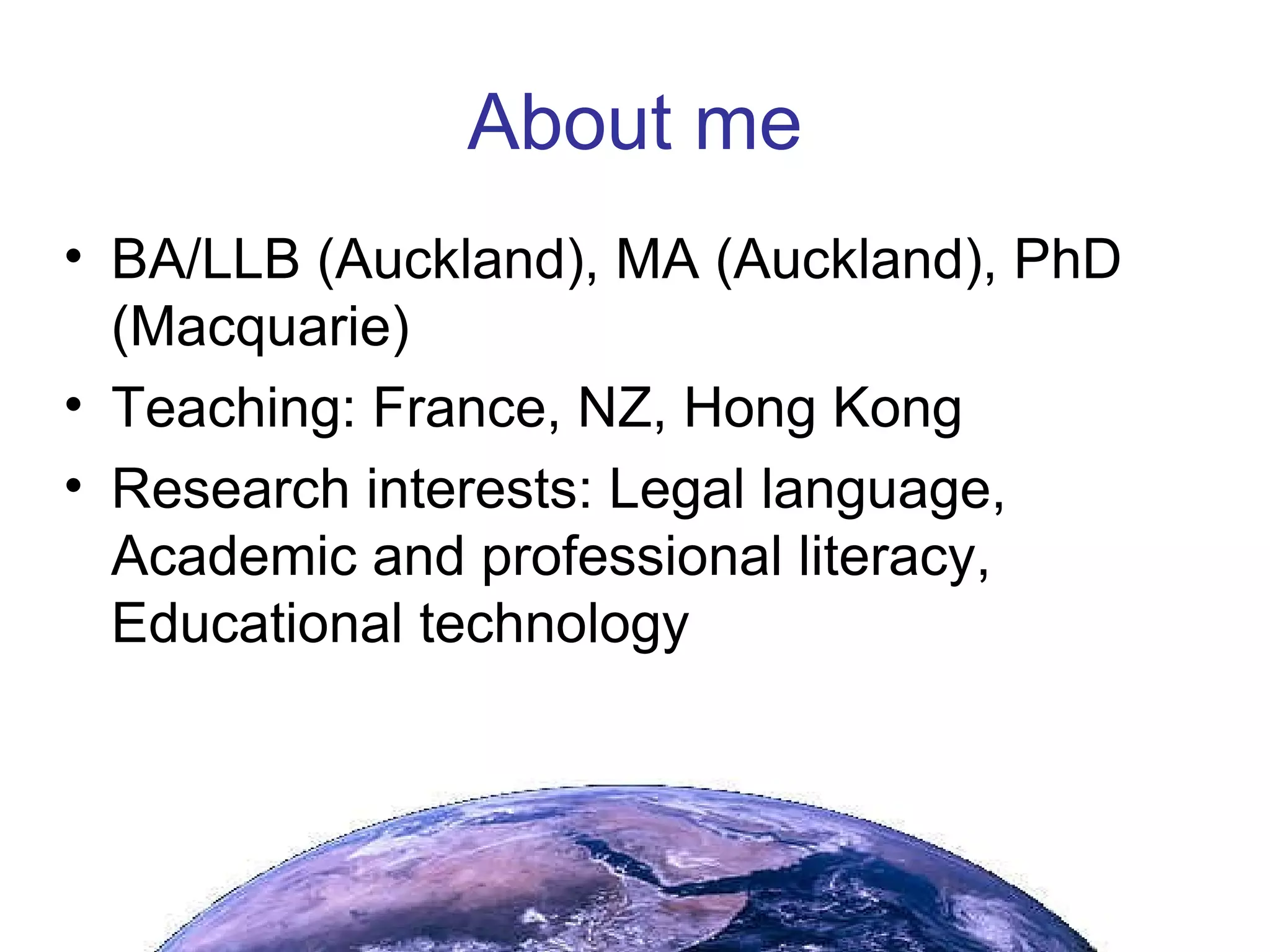 About me BA/LLB (Auckland), MA (Auckland), PhD (Macquarie)‏ Teaching: France, NZ, Hong Kong Research interests: Legal language, Academic and professional literacy, Educational technology 