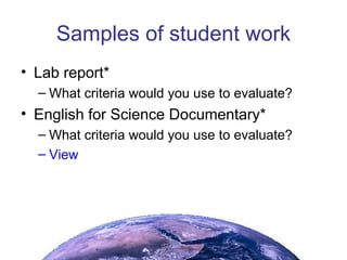 Samples of student work Lab report* What criteria would you use to evaluate? English for Science Documentary* What criteria would you use to evaluate? View 