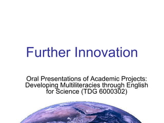 Further Innovation Oral Presentations of Academic Projects: Developing Multiliteracies through English for Science (TDG 6000302) 