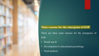 Main reasons for the emergence of ESP
There are three main reasons for the emergence of
ESP:
• World war II
• Development in educational psychology
• Need analysis
 