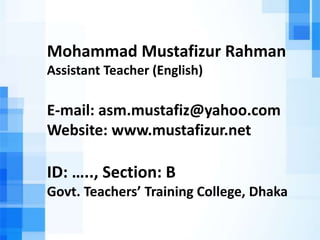 Mohammad Mustafizur Rahman
Assistant Teacher (English)
E-mail: asm.mustafiz@yahoo.com
Website: www.mustafizur.net
ID: ….., Section: B
Govt. Teachers’ Training College, Dhaka
 