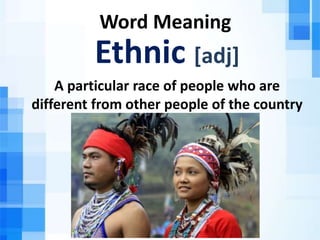 Word Meaning
Ethnic [adj]
A particular race of people who are
different from other people of the country
 