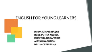 ENGLISH FOR YOUNG LEARNERS
DINDA ATHARI HAENY
DEDE PUTRA ANDIKA
MUSFERA NARA VADIA
AISYAH NASUTION
DELLA OFERISCHA
 