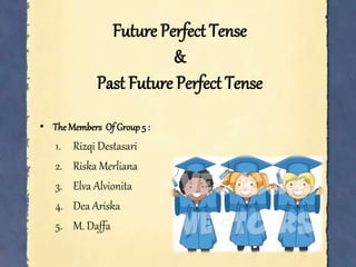 Future Perfect Tense
&
Past Future Perfect Tense
• The Members Of Group 5 :
1. Rizqi Destasari
2. Riska Merliana
3. Elva Alvionita
4. Dea Ariska
5. M. Daffa
 