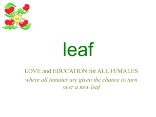 LOVE and EDUCATION for ALL FEMALES
where all inmates are given the chance to turn
over a new leaf
leaf
 