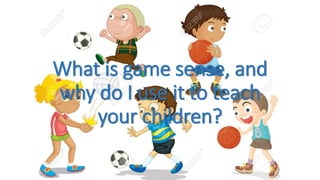 What is game sense, and
why do I use it to teach
your children?
 