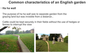 Ha ha wall
The purpose of ha ha wall was to separate garden from the
grazing land but was invisible from a distance .
Cattle could be kept securely in their fields without the use of hedges or
fences to interrupt the view
 