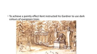  To achieve a paintly effect Kent instructed his Gardner to use dark
colours of evergreen trees
 