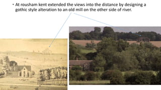  At rousham kent extended the views into the distance by designing a
gothic style alteration to an old mill on the other side of river.
 