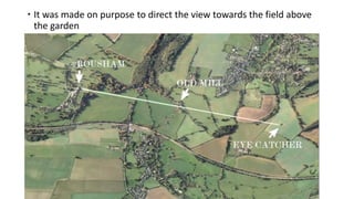  It was made on purpose to direct the view towards the field above
the garden
 