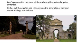  Kent’s garden often announced themselves with spectacular gates ,
entrances ,
 He has put those gates and entrances on the perimeter of the land
owner holdings in roushams
 