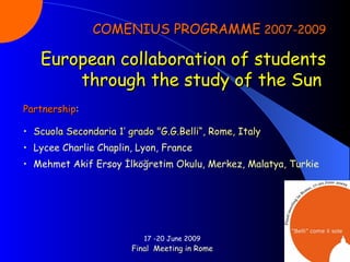 17 -20 June 2009 Final  Meeting in Rome COMENIUS PROGRAMME  2007-2009 European collaboration of students through the study of the Sun   ,[object Object],[object Object],[object Object],[object Object]