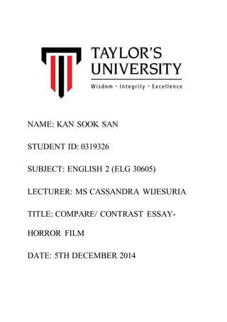 NAME: KAN SOOK SAN
STUDENT ID: 0319326
SUBJECT: ENGLISH 2 (ELG 30605)
LECTURER: MS CASSANDRA WIJESURIA
TITLE: COMPARE/ CONTRAST ESSAY-
HORROR FILM
DATE: 5TH DECEMBER 2014
 