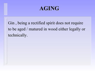 AGINGAGING
Gin , being a rectified spirit does not require
to be aged / matured in wood either legally or
technically.
 