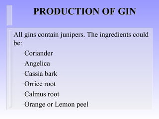 PRODUCTION OF GINPRODUCTION OF GIN
All gins contain junipers. The ingredients could
be:
–Coriander
–Angelica
–Cassia bark
–Orrice root
–Calmus root
–Orange or Lemon peel
 
