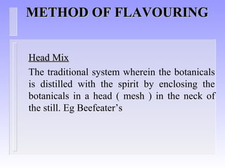 METHOD OF FLAVOURINGMETHOD OF FLAVOURING
Head MixHead Mix
The traditional system wherein the botanicals
is distilled with the spirit by enclosing the
botanicals in a head ( mesh ) in the neck of
the still. Eg Beefeater’s
 