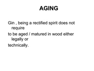 AGING
Gin , being a rectified spirit does not
require
to be aged / matured in wood either
legally or
technically.

 