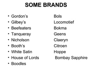 SOME BRANDS
•
•
•
•
•
•
•
•
•

Gordon’s
Gilbey’s
Beefeaters
Tanqueray
Nicholson
Booth’s
White Satin
House of Lords
Boodles

Bols
Locomotief
Bokma
Geens
Claeryn
Citroen
Hoppe
Bombay Sapphire

 