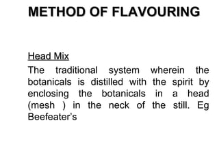 METHOD OF FLAVOURING
Head Mix
The traditional system
botanicals is distilled with
enclosing the botanicals
(mesh ) in the neck of
Beefeater’s

wherein the
the spirit by
in a head
the still. Eg

 