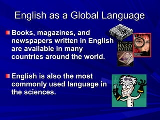 English as a Global LanguageEnglish as a Global Language
Books, magazines, andBooks, magazines, and
newspapers written in Englishnewspapers written in English
are available in manyare available in many
countries around the world.countries around the world.
English is also the mostEnglish is also the most
commonly used language incommonly used language in
the sciences.the sciences.
 