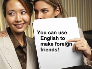 You can useYou can use
English toEnglish to
make foreignmake foreign
friends!friends!
 