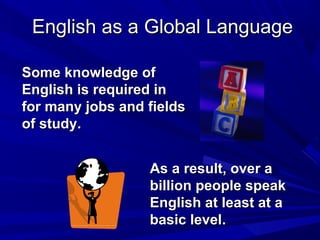 SomeSome knowledge ofknowledge of
English is required inEnglish is required in
for many jobs and fieldsfor many jobs and fields
of studyof study..
As a result, over aAs a result, over a
billion people speakbillion people speak
English at least at aEnglish at least at a
basic levelbasic level..
English as a Global LanguageEnglish as a Global Language
 