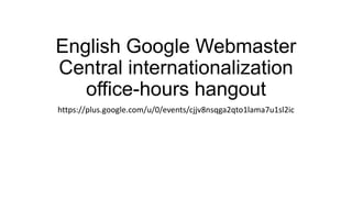 English Google Webmaster
Central internationalization
office-hours hangout
https://plus.google.com/u/0/events/cjjv8nsqga2qto1lama7u1sl2ic

 