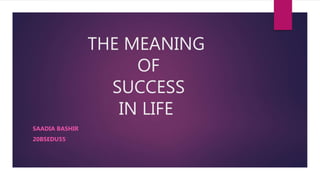 THE MEANING
OF
SUCCESS
IN LIFE
SAADIA BASHIR
20BSEDU55
 
