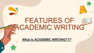 FEATURES OF
ACADEMIC WRITING
What is ACADEMIC WRITING???
 