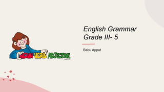 English Grammar
Grade III- 5
Babu Appat
 
