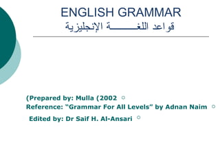 ENGLISH GRAMMAR   قواعد اللغــــــــــة الإنجليزية Prepared by: Mulla (2002) Reference: “Grammar For All Levels” by Adnan Naim Edited by: Dr Saif H. Al-Ansari   