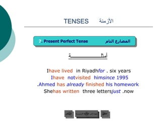 الأزمنة  TENSES أمثلــــــــــــــــــــــة I  have lived  in Riyadh  for  six years.  I  have   not  visited   him  since  1995 . Ahmed   has   already   finished   his homework . She  has written  three letters  just   now. 7 . Present Perfect Tense  المضارع التام عودة إلى القائمة الرئيسية عودة إلى القائمة الرئيسية التالي السابق 