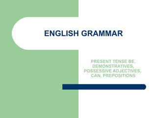 ENGLISH GRAMMAR
PRESENT TENSE BE,
DEMONSTRATIVES,
POSSESSIVE ADJECTIVES,
CAN, PREPOSITIONS
 