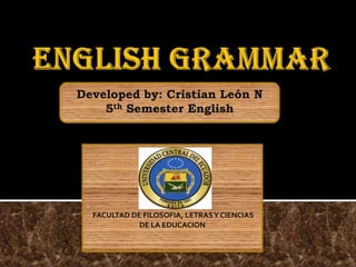 Englishgrammar Developedby: Cristian León N 5thSemesterEnglish FACULTAD DE FILOSOFIA, LETRAS Y CIENCIAS DE LA EDUCACION 