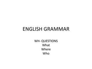 ENGLISH GRAMMAR

   WH- QUESTIONS
       What
       Where
        Who
 