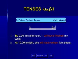 ‫الزمنة ‪TENSES‬‬

     ‫‪9. Future Perfect Tense‬‬
      ‫‪9. Future Perfect Tense‬‬                                         ‫المستقبل التام‬
                                                                      ‫المستقبل التام‬


                  ‫أمثلــــــــــــــــــــــة‬

‫.1‬   ‫‪By 2.00 this afternoon, I will have finished my‬‬
     ‫.‪work‬‬
‫.2‬   ‫.‪At 10.00 tonight, she will have written five letters‬‬



                    ‫السابق‬    ‫عودة إلى القائمة الرئيسية‬     ‫التالي‬
                     ‫السابق‬     ‫عودة إلى القائمة الرئيسية‬    ‫التالي‬
 