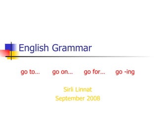 English Grammar go to… go on… go for… go -ing Sirli Linnat September 2008 