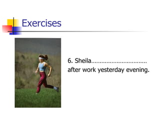 Exercises 6. Sheila…………………………… after work yesterday evening. 