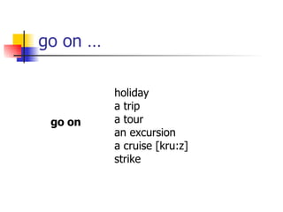 go on … holiday a trip a tour an excursion a cruise [kru:z] strike go on 