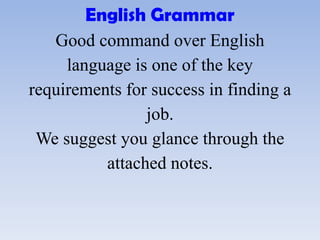English Grammar
Good command over English
language is one of the key
requirements for success in finding a
job.
We suggest you glance through the
attached notes.
 