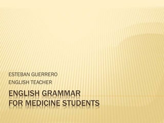ESTEBAN GUERRERO
ENGLISH TEACHER

ENGLISH GRAMMAR
FOR MEDICINE STUDENTS

 