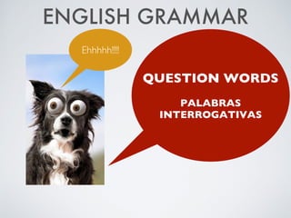 ENGLISH GRAMMAR
QUESTION WORDS

PALABRAS
INTERROGATIVAS
Ehhhhh!!!!
 