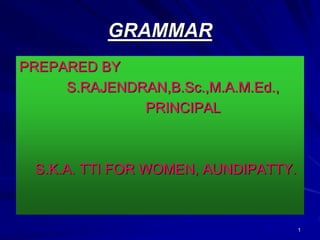 1 
GRAMMAR 
PREPARED BY 
S.RAJENDRAN,B.Sc.,M.A.M.Ed., 
PRINCIPAL 
S.K.A. TTI FOR WOMEN, AUNDIPATTY. 
 