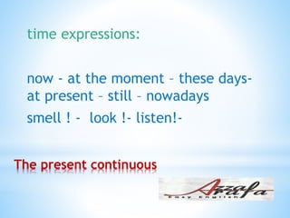 The present continuous
time expressions:
now - at the moment – these days-
nowadaysat present – still –
smell ! - look !- listen!-
 