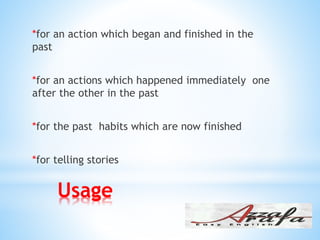 Usage
*for an action which began and finished in the
past
*for an actions which happened immediately one
after the other in the past
*for the past habits which are now finished
*for telling stories
 