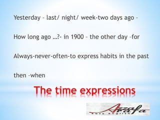 The time expressions
Yesterday – last/ night/ week-two days ago –
How long ago …?- in 1900 – the other day –for
Always-never-often-to express habits in the past
then –when
 